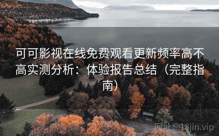 可可影视在线免费观看更新频率高不高实测分析：体验报告总结（完整指南）