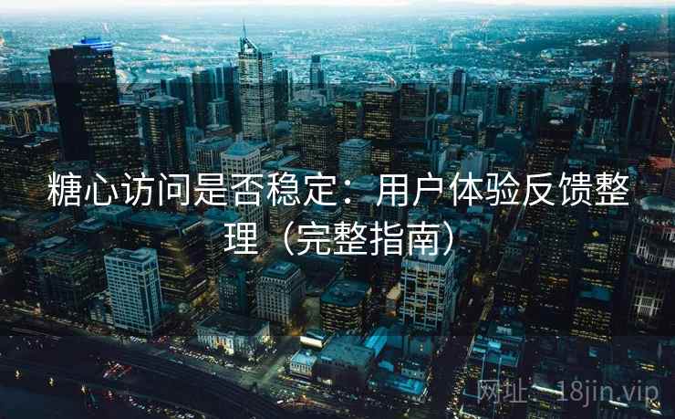 糖心访问是否稳定：用户体验反馈整理（完整指南）