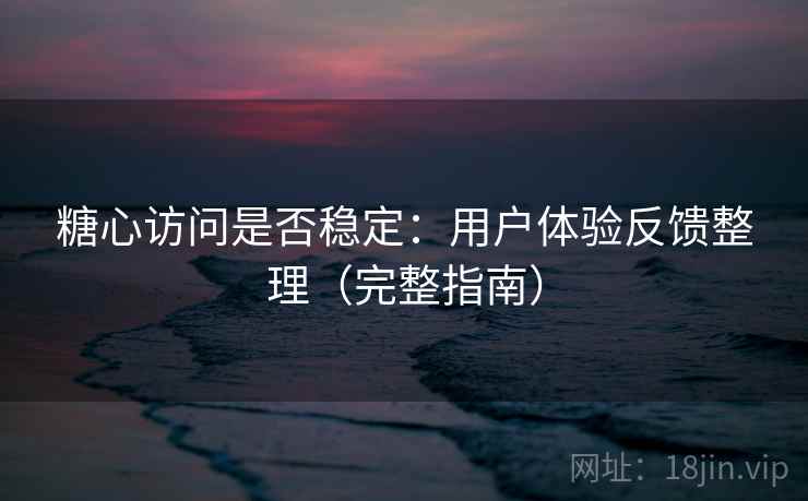 糖心访问是否稳定：用户体验反馈整理（完整指南）