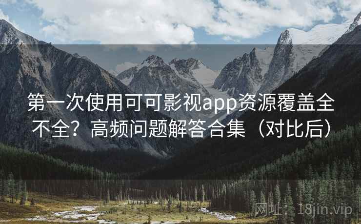 第一次使用可可影视app资源覆盖全不全？高频问题解答合集（对比后）