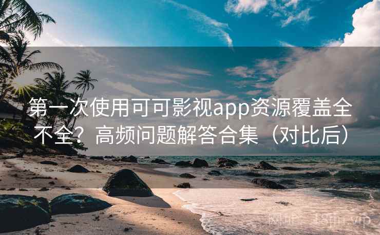 第一次使用可可影视app资源覆盖全不全？高频问题解答合集（对比后）