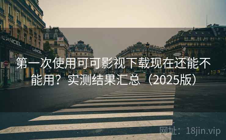第一次使用可可影视下载现在还能不能用？实测结果汇总（2025版）