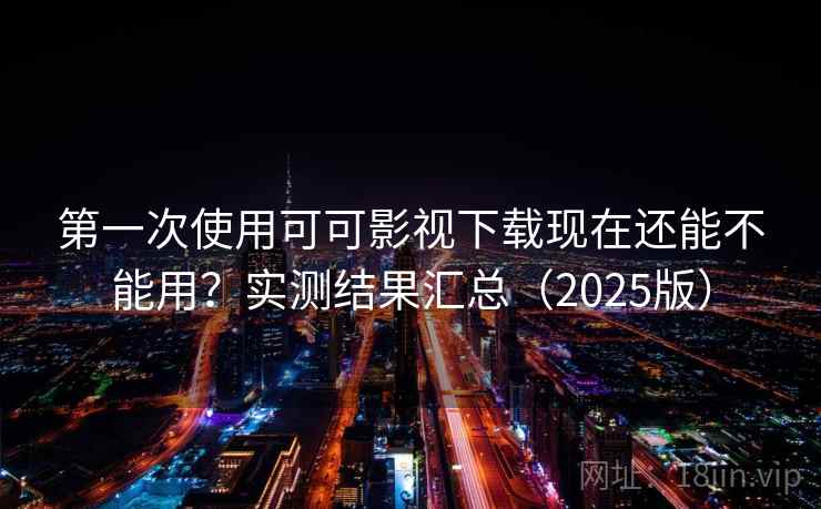 第一次使用可可影视下载现在还能不能用？实测结果汇总（2025版）
