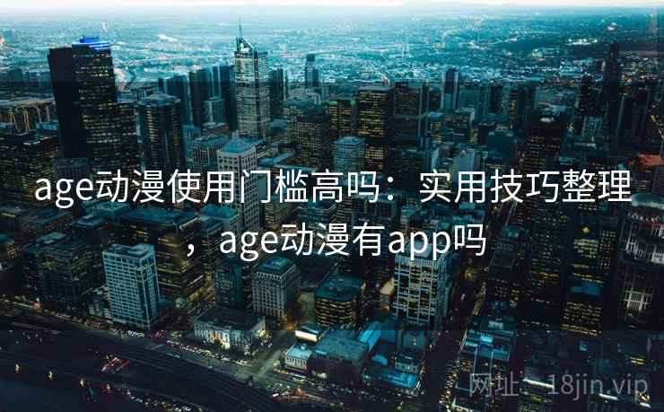 age动漫使用门槛高吗：实用技巧整理，age动漫有app吗