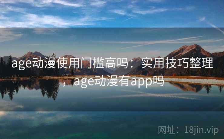 age动漫使用门槛高吗：实用技巧整理，age动漫有app吗