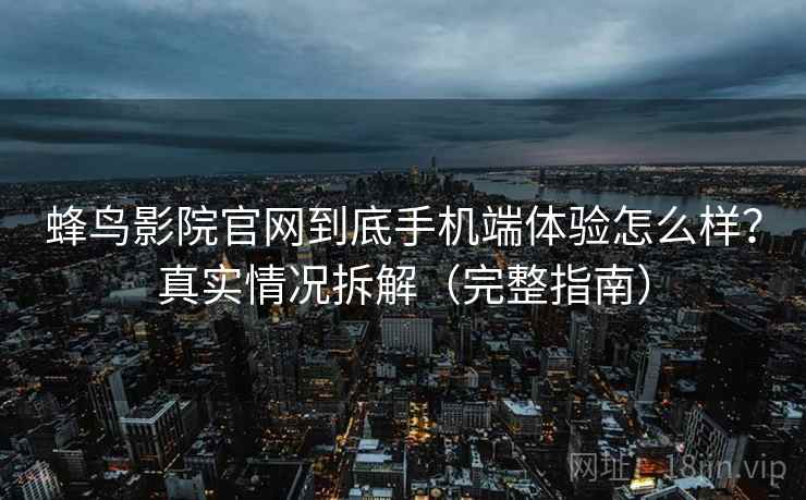 蜂鸟影院官网到底手机端体验怎么样？真实情况拆解（完整指南）
