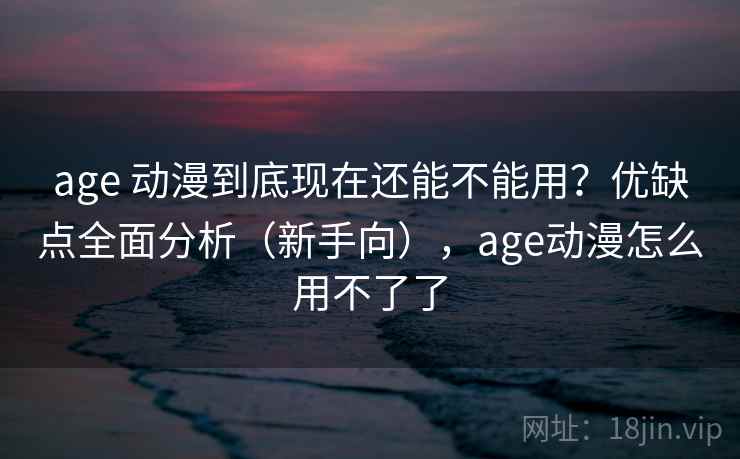 age 动漫到底现在还能不能用？优缺点全面分析（新手向），age动漫怎么用不了了