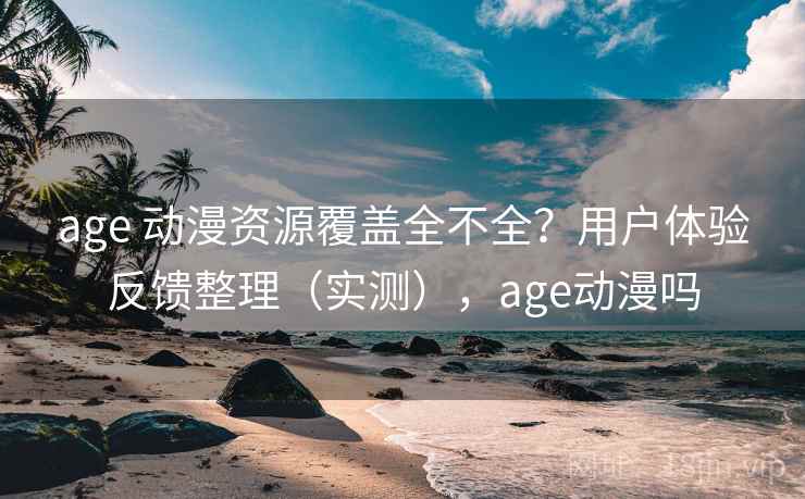 age 动漫资源覆盖全不全？用户体验反馈整理（实测），age动漫吗