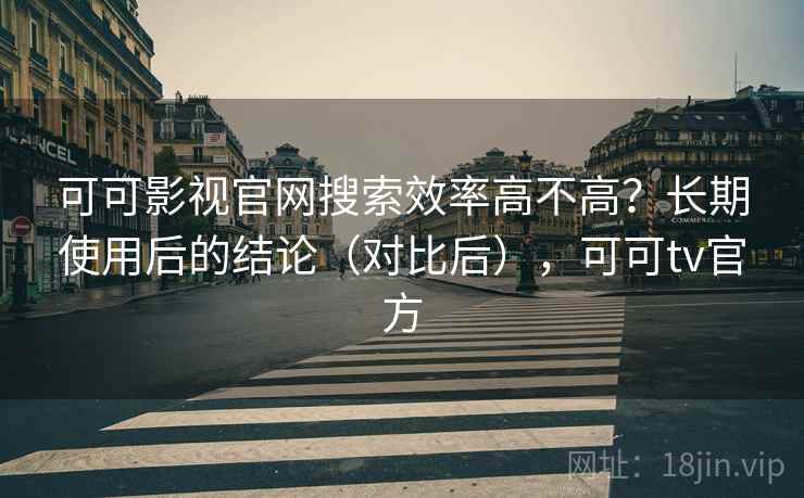 可可影视官网搜索效率高不高？长期使用后的结论（对比后），可可tv官方
