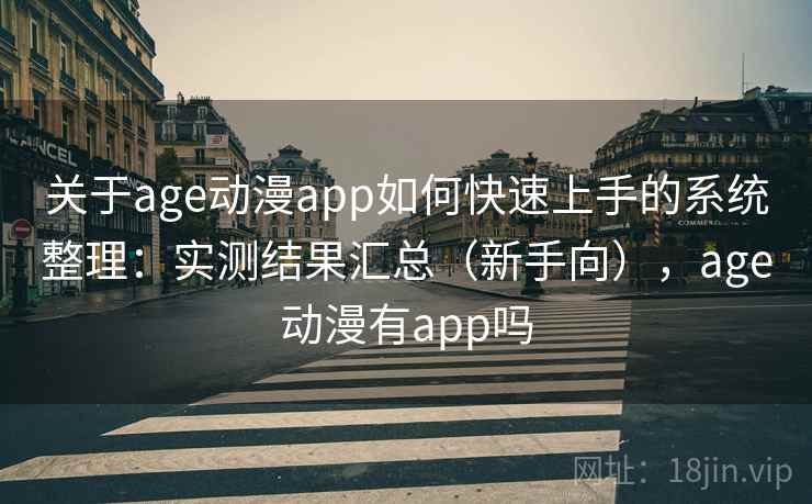 关于age动漫app如何快速上手的系统整理：实测结果汇总（新手向），age动漫有app吗