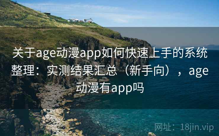 关于age动漫app如何快速上手的系统整理：实测结果汇总（新手向），age动漫有app吗