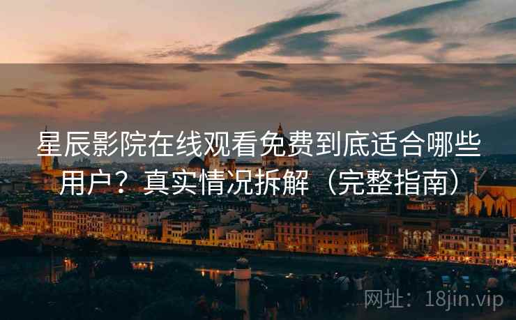 星辰影院在线观看免费到底适合哪些用户？真实情况拆解（完整指南）