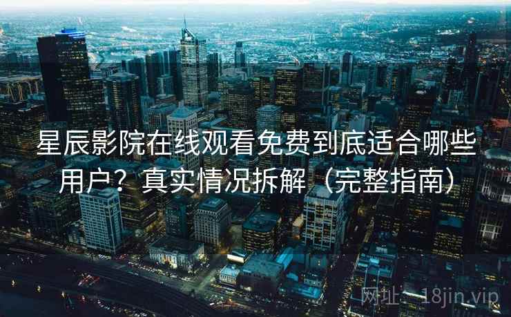 星辰影院在线观看免费到底适合哪些用户？真实情况拆解（完整指南）