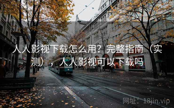 人人影视下载怎么用？完整指南（实测），人人影视可以下载吗