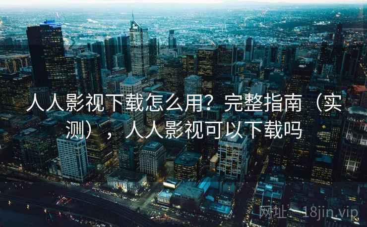 人人影视下载怎么用？完整指南（实测），人人影视可以下载吗