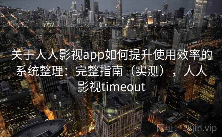 关于人人影视app如何提升使用效率的系统整理：完整指南（实测），人人影视timeout