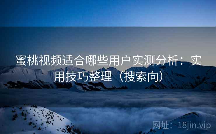 蜜桃视频适合哪些用户实测分析：实用技巧整理（搜索向）