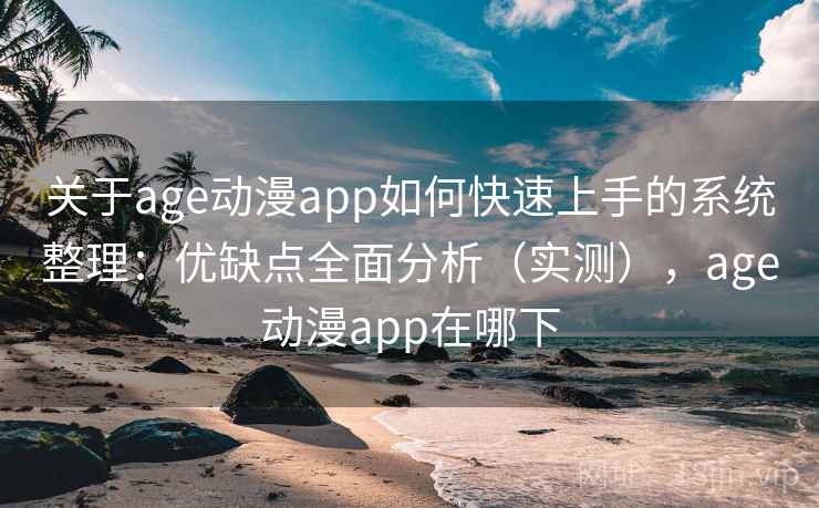 关于age动漫app如何快速上手的系统整理：优缺点全面分析（实测），age动漫app在哪下