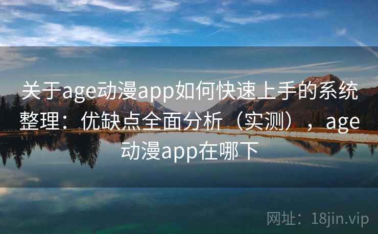 关于age动漫app如何快速上手的系统整理：优缺点全面分析（实测），age动漫app在哪下
