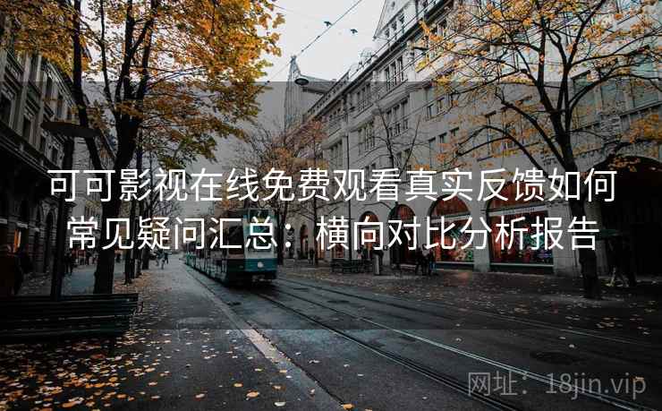 可可影视在线免费观看真实反馈如何常见疑问汇总：横向对比分析报告