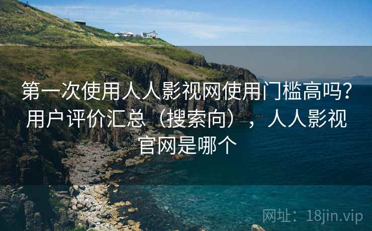 第一次使用人人影视网使用门槛高吗？用户评价汇总（搜索向），人人影视官网是哪个