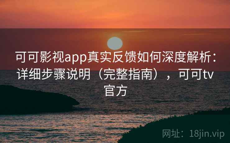 可可影视app真实反馈如何深度解析：详细步骤说明（完整指南），可可tv官方