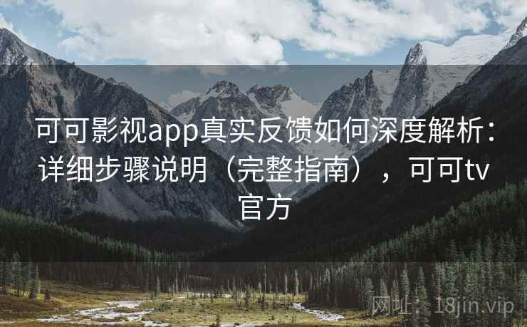 可可影视app真实反馈如何深度解析：详细步骤说明（完整指南），可可tv官方