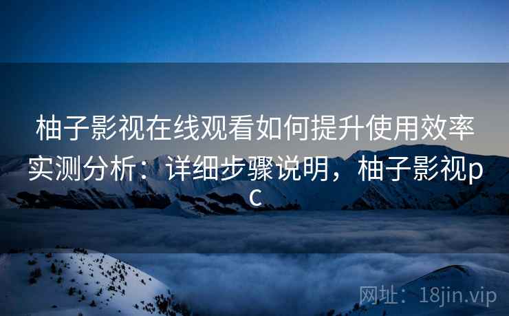 柚子影视在线观看如何提升使用效率实测分析：详细步骤说明，柚子影视pc