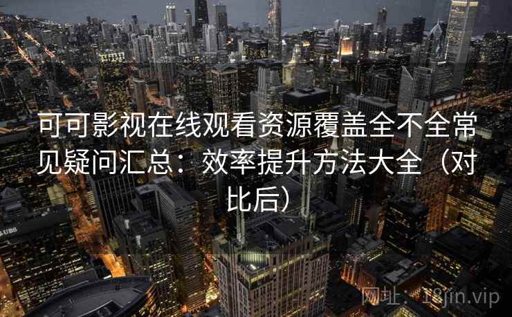 可可影视在线观看资源覆盖全不全常见疑问汇总：效率提升方法大全（对比后）