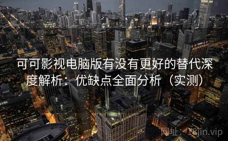 可可影视电脑版有没有更好的替代深度解析：优缺点全面分析（实测）