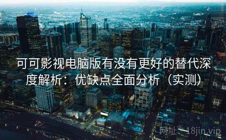 可可影视电脑版有没有更好的替代深度解析：优缺点全面分析（实测）