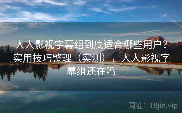 人人影视字幕组到底适合哪些用户？实用技巧整理（实测），人人影视字幕组还在吗