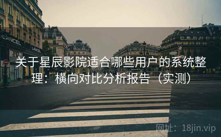 关于星辰影院适合哪些用户的系统整理：横向对比分析报告（实测）