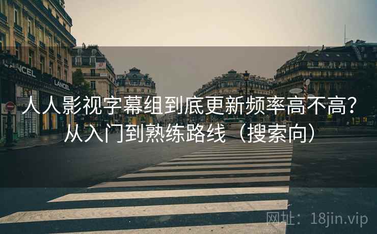 人人影视字幕组到底更新频率高不高？从入门到熟练路线（搜索向）