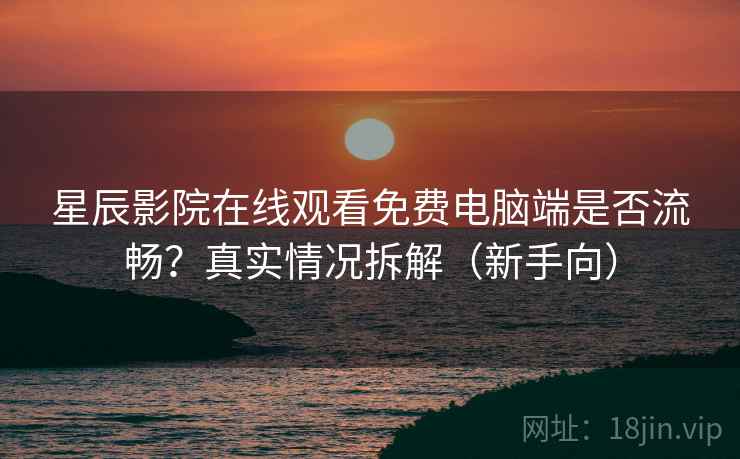 星辰影院在线观看免费电脑端是否流畅？真实情况拆解（新手向）