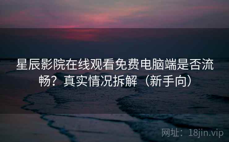 星辰影院在线观看免费电脑端是否流畅？真实情况拆解（新手向）