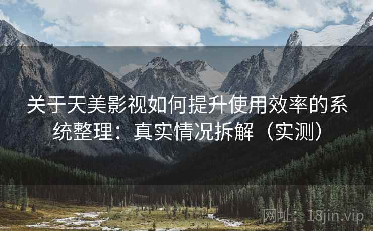 关于天美影视如何提升使用效率的系统整理：真实情况拆解（实测）